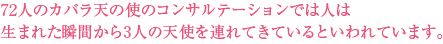 72人のカバラの天使コンサルテーションでは人が生まれた瞬間から3人の天使を連れてきているといわれています。