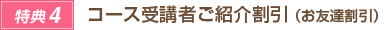 ●特典4●　コース受講者ご紹介割引（お友達割引）