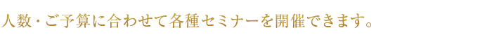 人数・ご予算に合わせて各種セミナーを開催できます。