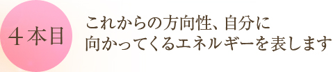 ●4 本目●これからの方向性、自分に向かってくるエネルギーを表します